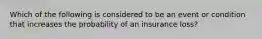 Which of the following is considered to be an event or condition that increases the probability of an insurance loss?