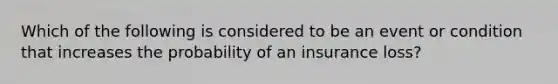 Which of the following is considered to be an event or condition that increases the probability of an insurance loss?