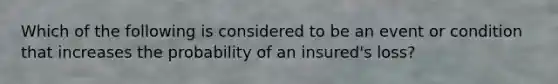 Which of the following is considered to be an event or condition that increases the probability of an insured's loss?