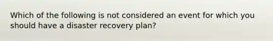 Which of the following is not considered an event for which you should have a disaster recovery plan?