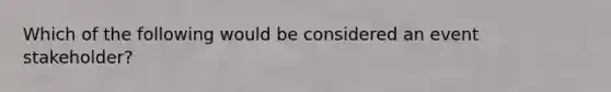 Which of the following would be considered an event stakeholder?