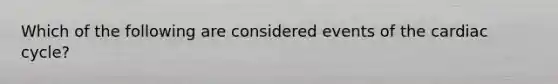 Which of the following are considered events of <a href='https://www.questionai.com/knowledge/k7EXTTtF9x-the-cardiac-cycle' class='anchor-knowledge'>the cardiac cycle</a>?