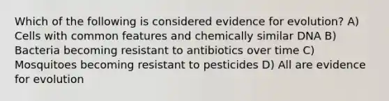 Which of the following is considered <a href='https://www.questionai.com/knowledge/kl4L0eHhUT-evidence-for-evolution' class='anchor-knowledge'>evidence for evolution</a>? A) Cells with common features and chemically similar DNA B) Bacteria becoming resistant to antibiotics over time C) Mosquitoes becoming resistant to pesticides D) All are evidence for evolution