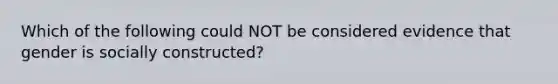 Which of the following could NOT be considered evidence that gender is socially constructed?