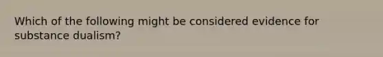 Which of the following might be considered evidence for substance dualism?