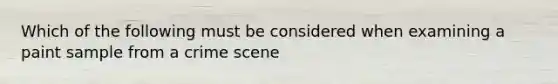 Which of the following must be considered when examining a paint sample from a crime scene