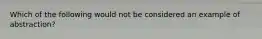 Which of the following would not be considered an example of abstraction?