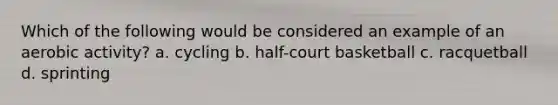 Which of the following would be considered an example of an aerobic activity? a. cycling b. half-court basketball c. racquetball d. sprinting