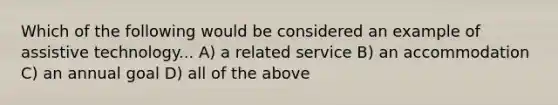 Which of the following would be considered an example of assistive technology... A) a related service B) an accommodation C) an annual goal D) all of the above