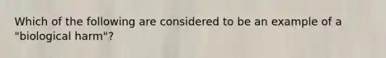 Which of the following are considered to be an example of a "biological harm"?