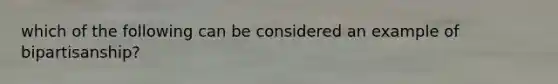 which of the following can be considered an example of bipartisanship?