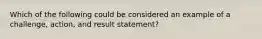 Which of the following could be considered an example of a challenge, action, and result statement?