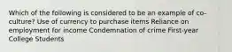 Which of the following is considered to be an example of co-culture? Use of currency to purchase items Reliance on employment for income Condemnation of crime First-year College Students