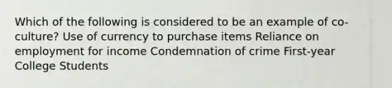 Which of the following is considered to be an example of co-culture? Use of currency to purchase items Reliance on employment for income Condemnation of crime First-year College Students