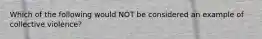 Which of the following would NOT be considered an example of collective violence?