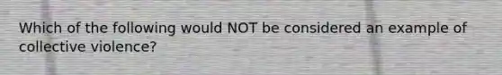 Which of the following would NOT be considered an example of collective violence?