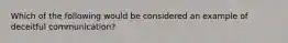 Which of the following would be considered an example of deceitful communication?