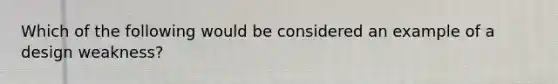 Which of the following would be considered an example of a design weakness?