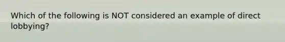 Which of the following is NOT considered an example of direct lobbying?