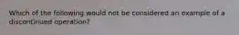 Which of the following would not be considered an example of a discontinued operation?