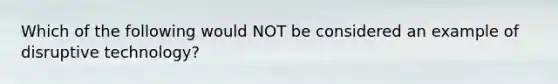 Which of the following would NOT be considered an example of disruptive technology?