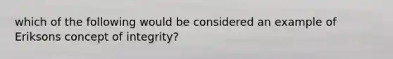 which of the following would be considered an example of Eriksons concept of integrity?