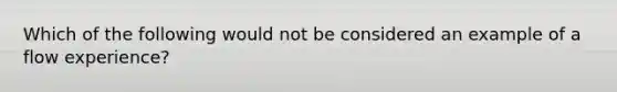 Which of the following would not be considered an example of a flow experience?