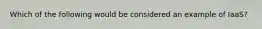 Which of the following would be considered an example of IaaS?