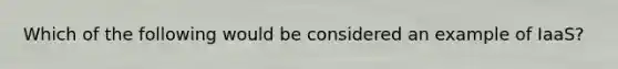 Which of the following would be considered an example of IaaS?