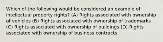 Which of the following would be considered an example of intellectual property rights? (A) Rights associated with ownership of vehicles (B) Rights associated with ownership of trademarks (C) Rights associated with ownership of buildings (D) Rights associated with ownership of business contracts