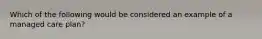 Which of the following would be considered an example of a managed care plan?