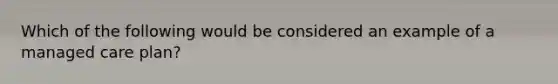 Which of the following would be considered an example of a managed care plan?