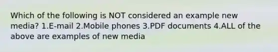 Which of the following is NOT considered an example new media? 1.E-mail 2.Mobile phones 3.PDF documents 4.ALL of the above are examples of new media