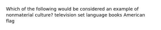 Which of the following would be considered an example of nonmaterial culture? television set language books American flag