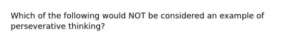 Which of the following would NOT be considered an example of perseverative thinking?