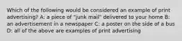 Which of the following would be considered an example of print advertising? A: a piece of "junk mail" delivered to your home B: an advertisement in a newspaper C: a poster on the side of a bus D: all of the above are examples of print advertising