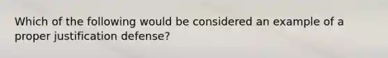 Which of the following would be considered an example of a proper justification defense?