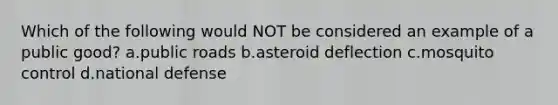 Which of the following would NOT be considered an example of a public good? a.public roads b.asteroid deflection c.mosquito control d.national defense