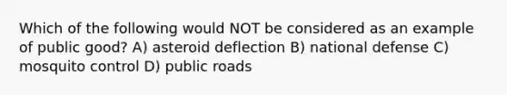 Which of the following would NOT be considered as an example of public good? A) asteroid deflection B) national defense C) mosquito control D) public roads