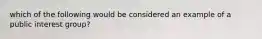 which of the following would be considered an example of a public interest group?