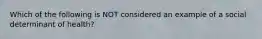 Which of the following is NOT considered an example of a social determinant of health?