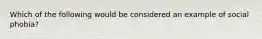 Which of the following would be considered an example of social phobia?