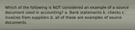 Which of the following is NOT considered an example of a source document used in accounting? a. Bank statements b. checks c. invoices from suppliers d. all of these are examples of source documents