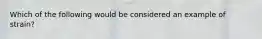 Which of the following would be considered an example of strain?