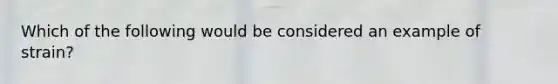 Which of the following would be considered an example of strain?