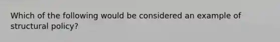 Which of the following would be considered an example of structural policy?