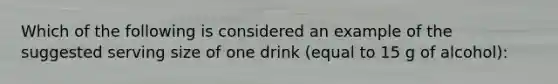 Which of the following is considered an example of the suggested serving size of one drink (equal to 15 g of alcohol):