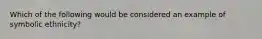 Which of the following would be considered an example of symbolic ethnicity?