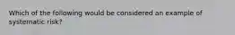 Which of the following would be considered an example of systematic risk?