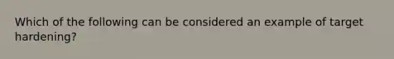 Which of the following can be considered an example of target hardening?